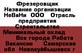 Фрезеровщик › Название организации ­ НеВаНи, ООО › Отрасль предприятия ­ Строительство › Минимальный оклад ­ 60 000 - Все города Работа » Вакансии   . Самарская обл.,Новокуйбышевск г.